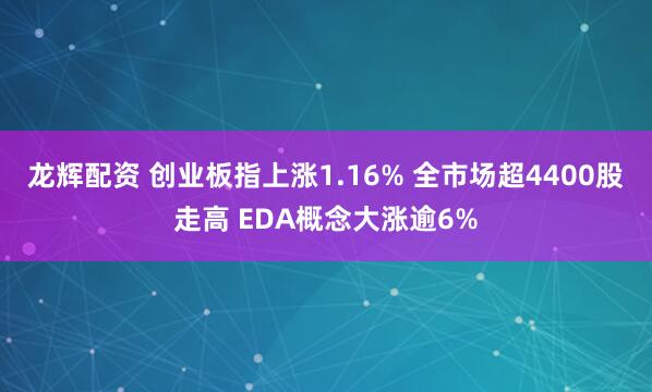 龙辉配资 创业板指上涨1.16% 全市场超4400股走高 EDA概念大涨逾6%