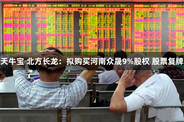 天牛宝 北方长龙：拟购买河南众晟9%股权 股票复牌