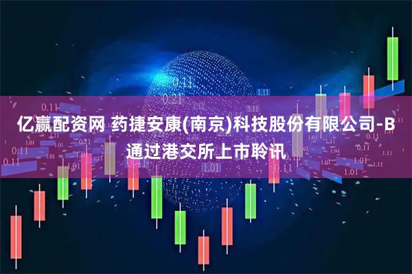 亿赢配资网 药捷安康(南京)科技股份有限公司-B通过港交所上市聆讯