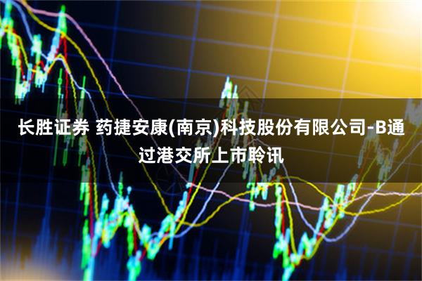 长胜证券 药捷安康(南京)科技股份有限公司-B通过港交所上市聆讯