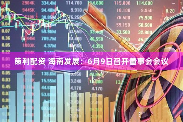 策利配资 海南发展：6月9日召开董事会会议