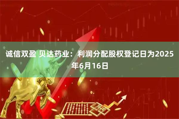 诚信双盈 贝达药业：利润分配股权登记日为2025年6月16日