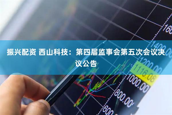 振兴配资 西山科技：第四届监事会第五次会议决议公告