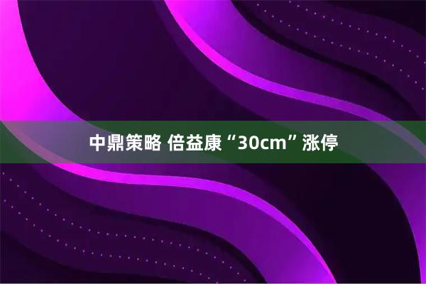 中鼎策略 倍益康“30cm”涨停