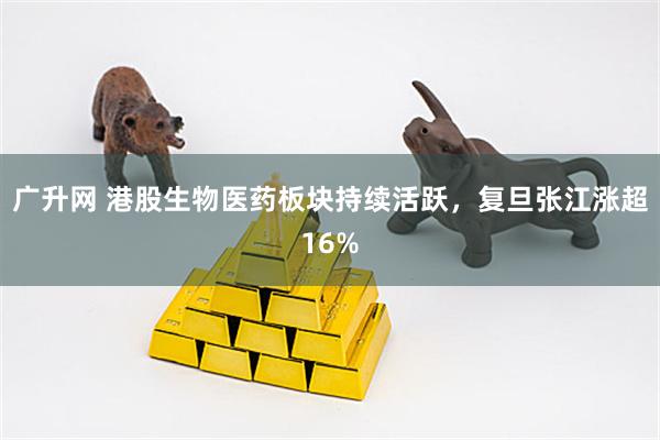 广升网 港股生物医药板块持续活跃，复旦张江涨超16%