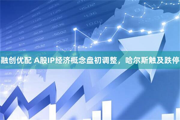 融创优配 A股IP经济概念盘初调整，哈尔斯触及跌停