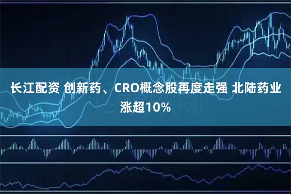 长江配资 创新药、CRO概念股再度走强 北陆药业涨超10%