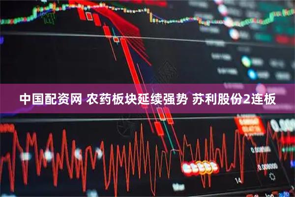 中国配资网 农药板块延续强势 苏利股份2连板