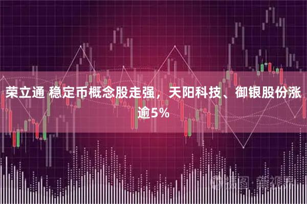 荣立通 稳定币概念股走强，天阳科技、御银股份涨逾5%