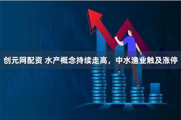 创元网配资 水产概念持续走高，中水渔业触及涨停