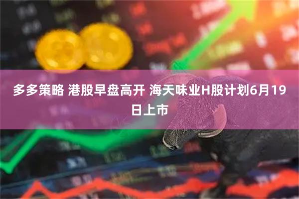 多多策略 港股早盘高开 海天味业H股计划6月19日上市