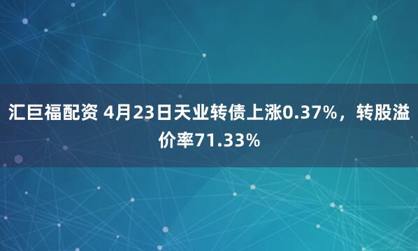 汇巨福配资 4月23日天业转债上涨0.37%，转股溢价率71.33%