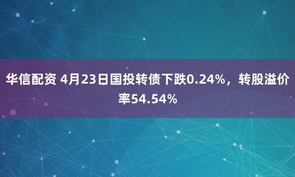 华信配资 4月23日国投转债下跌0.24%，转股溢价率54.54%