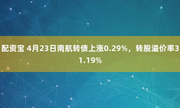 配资宝 4月23日南航转债上涨0.29%，转股溢价率31.19%
