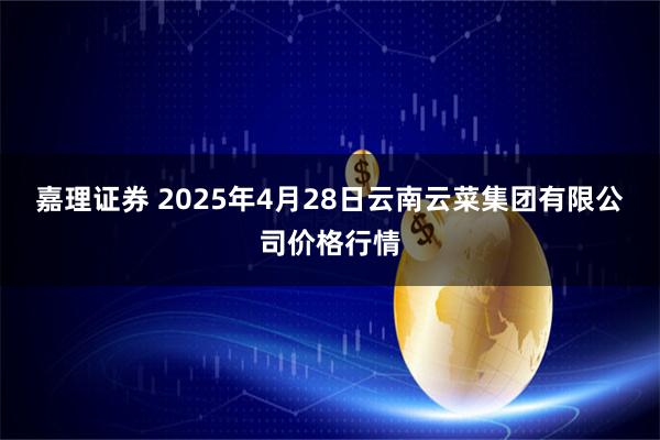 嘉理证券 2025年4月28日云南云菜集团有限公司价格行情