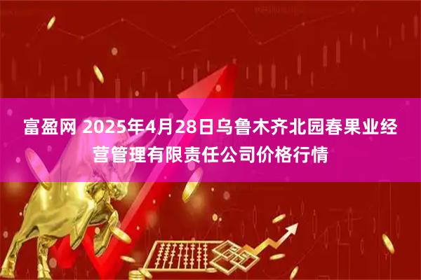 富盈网 2025年4月28日乌鲁木齐北园春果业经营管理有限责任公司价格行情