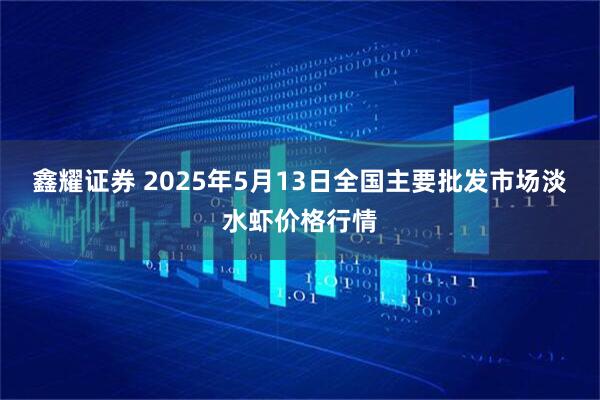 鑫耀证券 2025年5月13日全国主要批发市场淡水虾价格行情