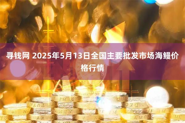 寻钱网 2025年5月13日全国主要批发市场海鳗价格行情
