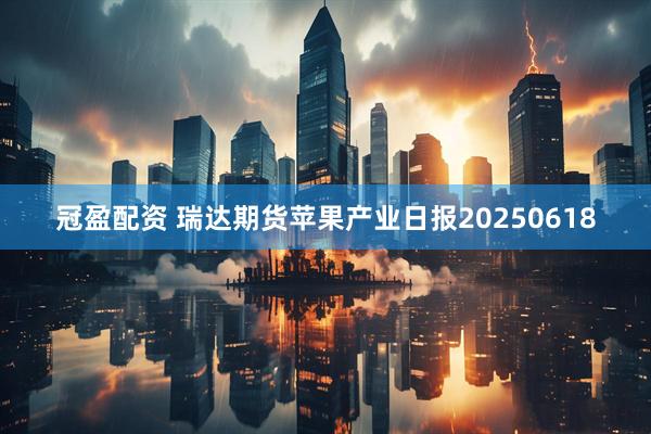 冠盈配资 瑞达期货苹果产业日报20250618
