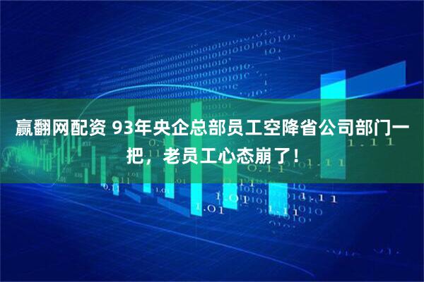 赢翻网配资 93年央企总部员工空降省公司部门一把，老员工心态崩了！