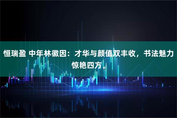 恒瑞盈 中年林徽因：才华与颜值双丰收，书法魅力惊艳四方。