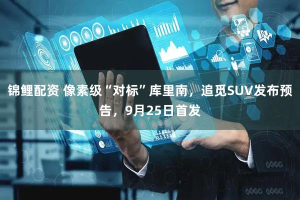 锦鲤配资 像素级“对标”库里南，追觅SUV发布预告，9月25日首发