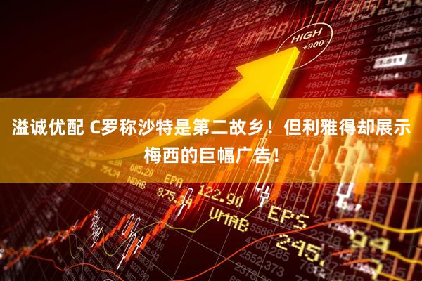 溢诚优配 C罗称沙特是第二故乡！但利雅得却展示梅西的巨幅广告！