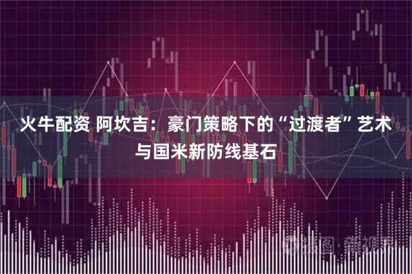 火牛配资 阿坎吉：豪门策略下的“过渡者”艺术与国米新防线基石