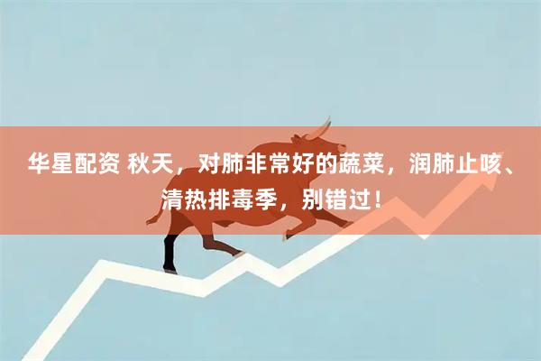 华星配资 秋天，对肺非常好的蔬菜，润肺止咳、清热排毒季，别错过！