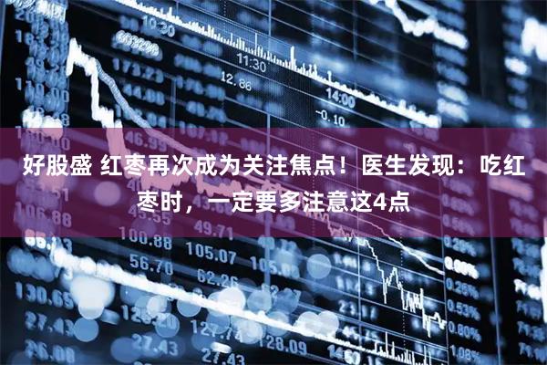 好股盛 红枣再次成为关注焦点！医生发现：吃红枣时，一定要多注意这4点