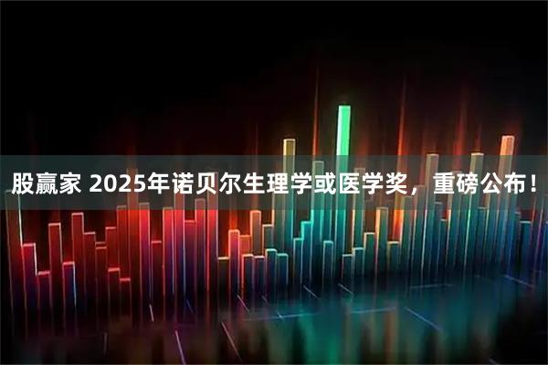 股赢家 2025年诺贝尔生理学或医学奖，重磅公布！
