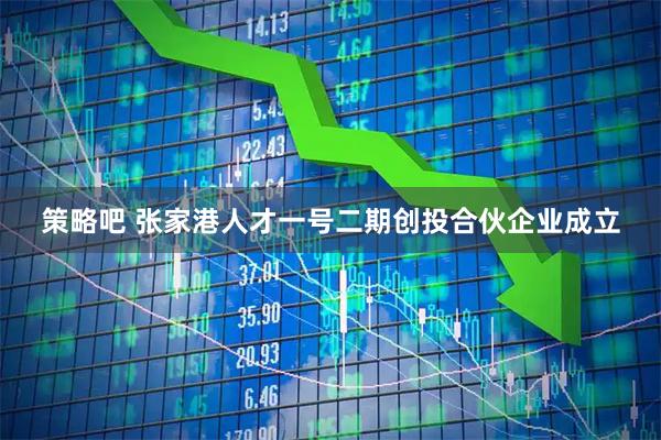 策略吧 张家港人才一号二期创投合伙企业成立
