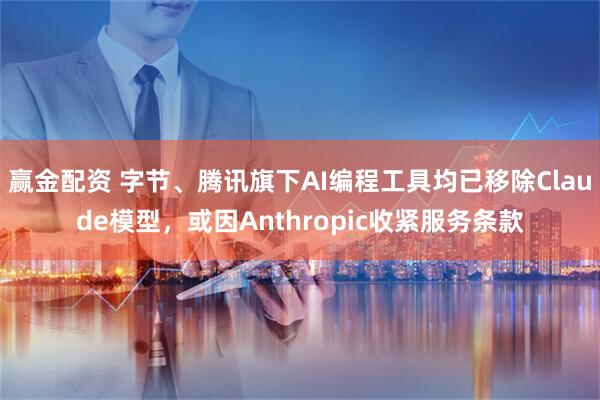 赢金配资 字节、腾讯旗下AI编程工具均已移除Claude模型，或因Anthropic收紧服务条款