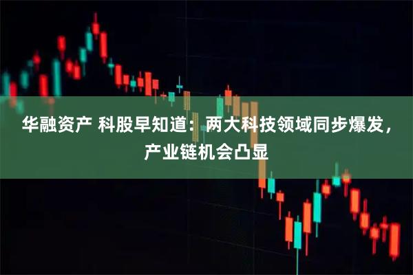 华融资产 科股早知道：两大科技领域同步爆发，产业链机会凸显