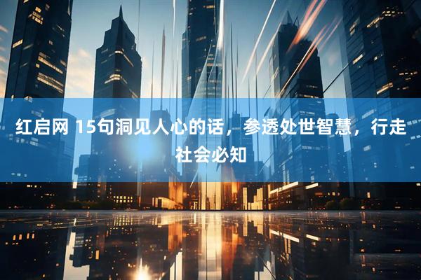 红启网 15句洞见人心的话，参透处世智慧，行走社会必知