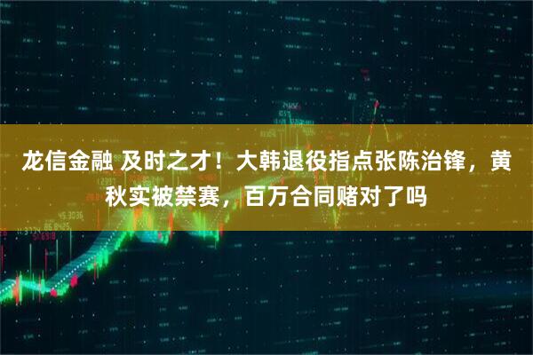 龙信金融 及时之才！大韩退役指点张陈治锋，黄秋实被禁赛，百万合同赌对了吗