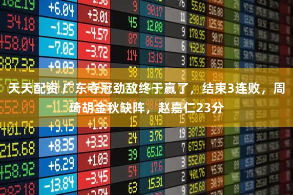 天天配资 广东夺冠劲敌终于赢了，结束3连败，周琦胡金秋缺阵，赵嘉仁23分