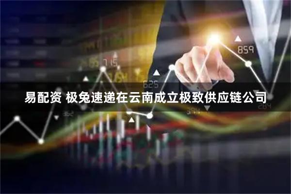 易配资 极兔速递在云南成立极致供应链公司