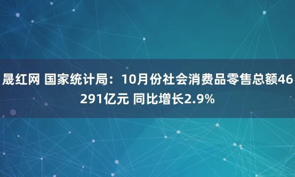 晟红网 国家统计局：10月份社会消费品零售总额46291亿元 同比增长2.9%
