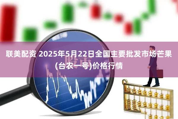 联美配资 2025年5月22日全国主要批发市场芒果(台农一号)价格行情