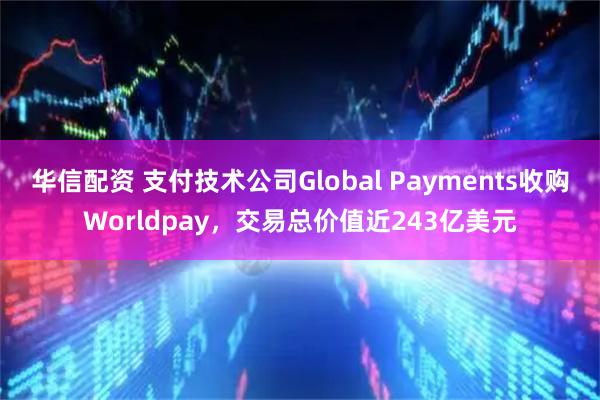 华信配资 支付技术公司Global Payments收购Worldpay，交易总价值近243亿美元