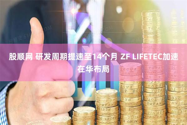 股顺网 研发周期提速至14个月 ZF LIFETEC加速在华布局