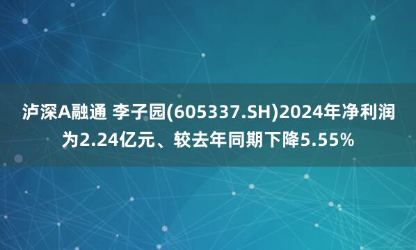 泸深A融通 李子园(605337.SH)2024年净利润为2.24亿元、较去年同期下降5.55%