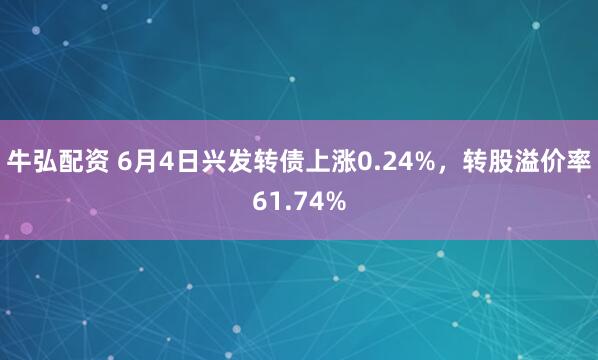 牛弘配资 6月4日兴发转债上涨0.24%，转股溢价率61.74%