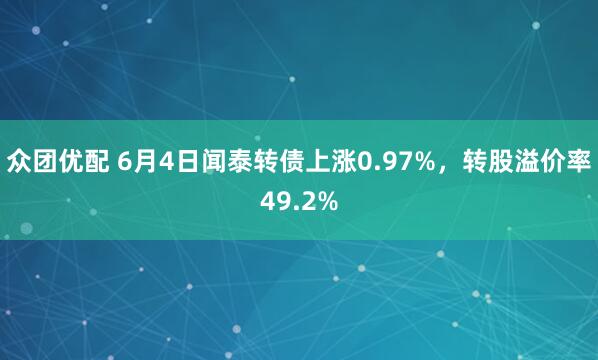 众团优配 6月4日闻泰转债上涨0.97%，转股溢价率49.2%