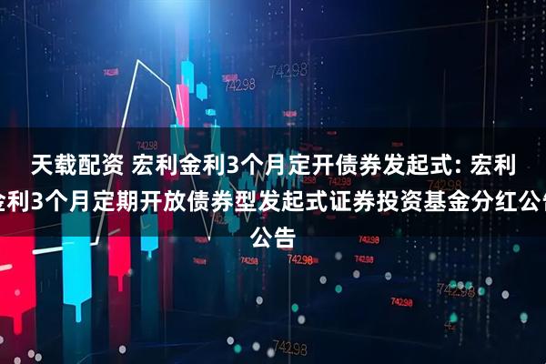 天载配资 宏利金利3个月定开债券发起式: 宏利金利3个月定期开放债券型发起式证券投资基金分红公告
