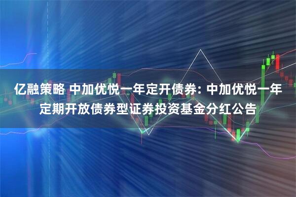 亿融策略 中加优悦一年定开债券: 中加优悦一年定期开放债券型证券投资基金分红公告