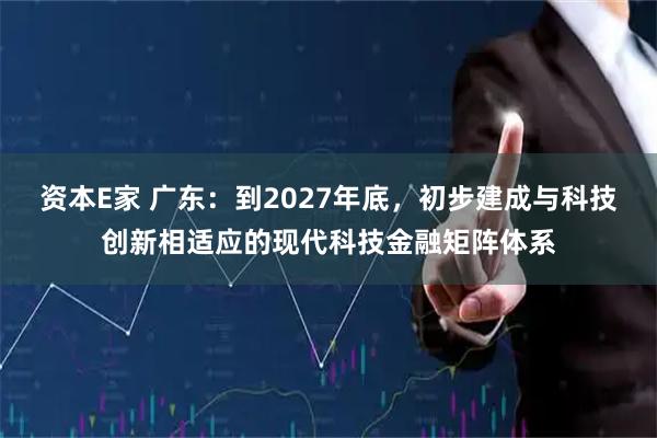 资本E家 广东：到2027年底，初步建成与科技创新相适应的现代科技金融矩阵体系
