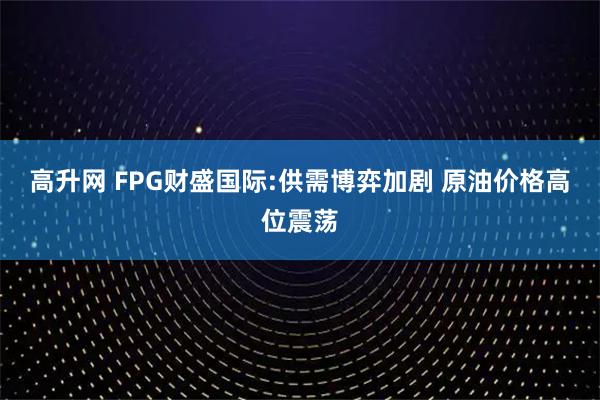 高升网 FPG财盛国际:供需博弈加剧 原油价格高位震荡