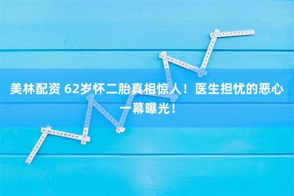 美林配资 62岁怀二胎真相惊人！医生担忧的恶心一幕曝光！